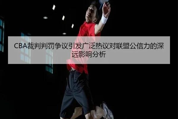 CBA裁判判罚争议引发广泛热议对联盟公信力的深远影响分析（xingkong）